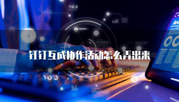 钉钉互成协作活动怎么弄出来