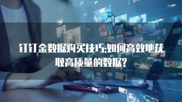 钉钉金数据购买技巧:如何高效地获取高质量的数据?