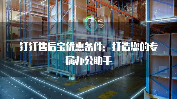 钉钉售后宝优惠条件:打造您的专属办公助手