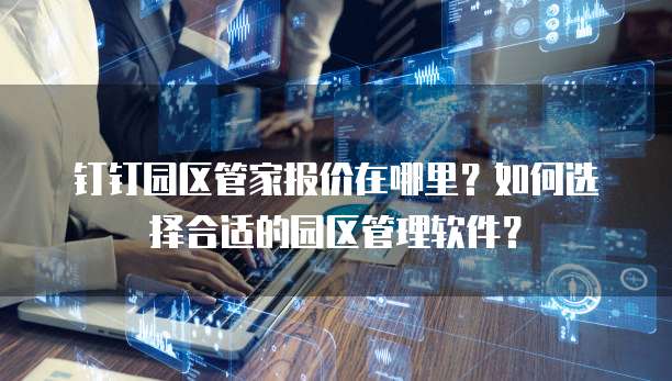 钉钉园区管家报价在哪里?如何选择合适的园区管理软件?