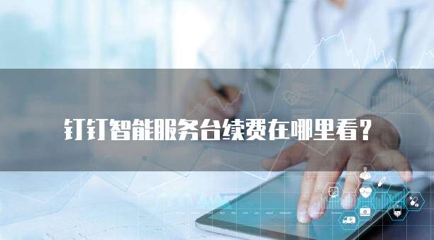 钉钉智能服务台续费在哪里看?