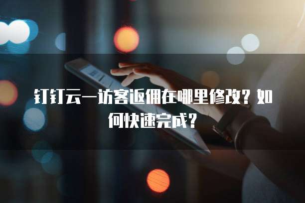 钉钉云一访客返佣在哪里修改?如何快速完成?