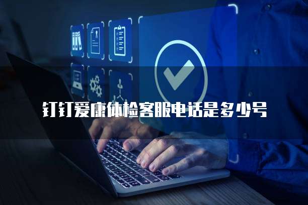 钉钉爱康体检客服电话是多少号