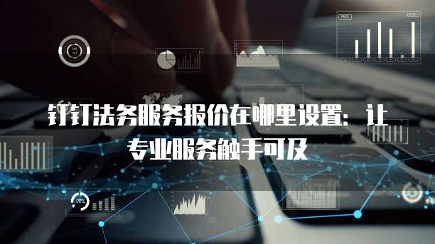 钉钉法务服务报价在哪里设置：让专业服务触手可及