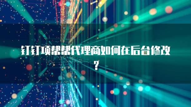 钉钉项帮帮代理商如何在后台修改?