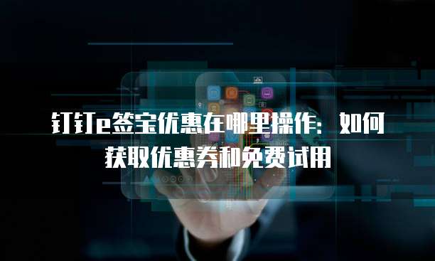 钉钉e签宝优惠在哪里操作:如何获取优惠券和免费试用