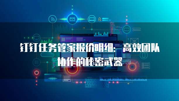 钉钉任务管家报价明细:高效团队协作的秘密武器