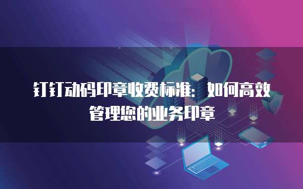 钉钉动码印章收费标准:如何高效管理您的业务印章