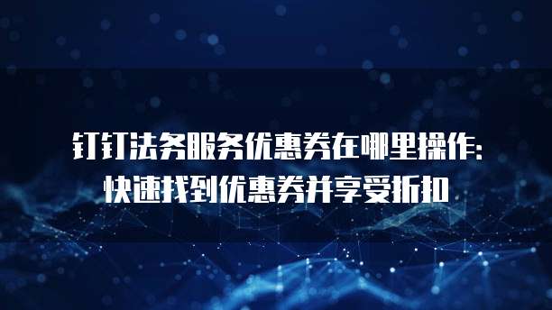 钉钉法务服务优惠券在哪里操作:快速找到优惠券并享受折扣