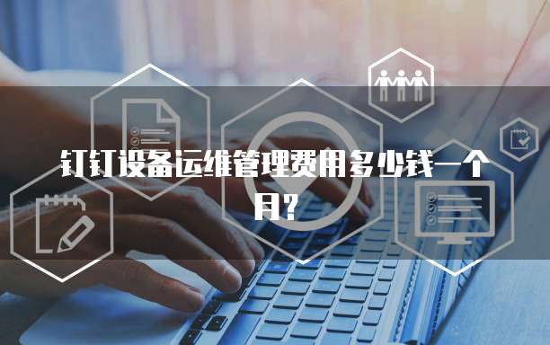 钉钉设备运维管理费用多少钱一个月?