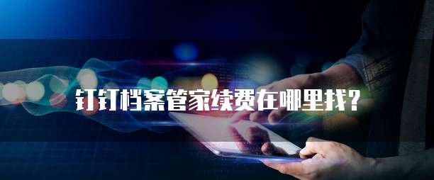 钉钉档案管家续费在哪里找?