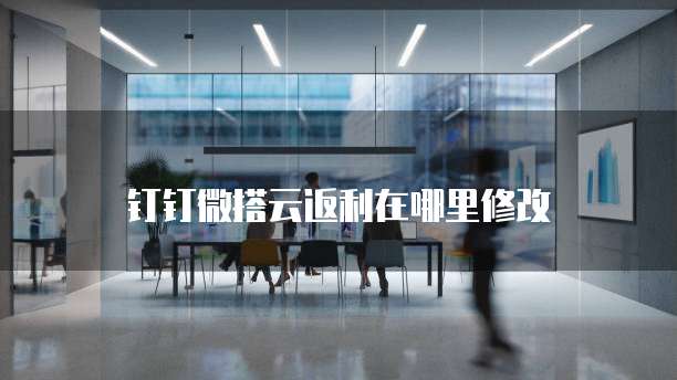 钉钉微搭云返利在哪里修改