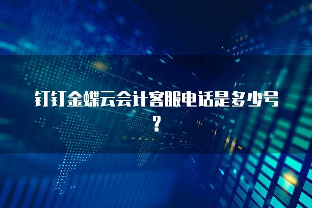 钉钉金蝶云会计客服电话是多少号?