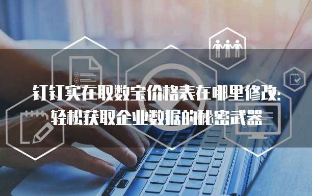 钉钉实在取数宝价格表在哪里修改:轻松获取企业数据的秘密武器