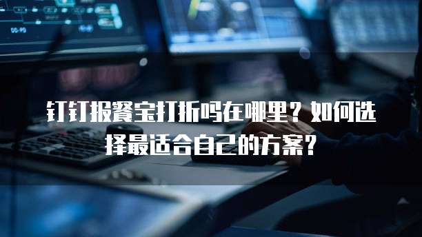 钉钉报餐宝打折吗在哪里?如何选择最适合自己的方案?