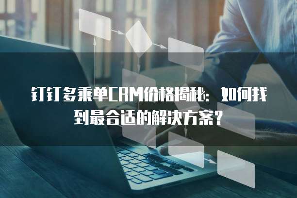 钉钉多乘单CRM价格揭秘:如何找到最合适的解决方案?