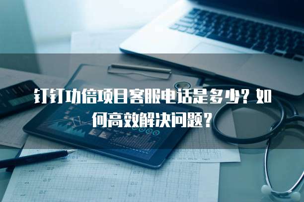 钉钉功倍项目客服电话是多少?如何高效解决问题?