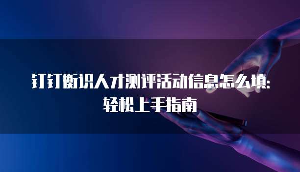 钉钉衡识人才测评活动信息怎么填:轻松上手指南