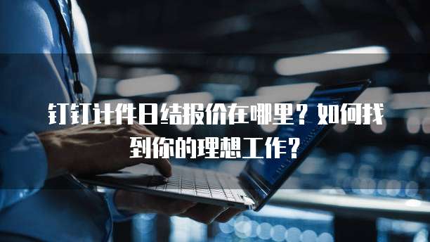 钉钉计件日结报价在哪里?如何找到你的理想工作?