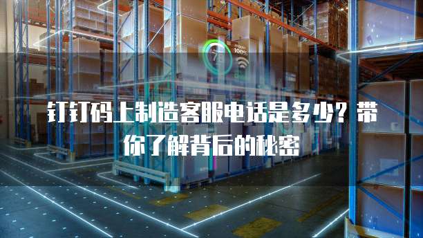 钉钉码上制造客服电话是多少?带你了解背后的秘密