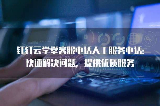 钉钉云学堂客服电话人工服务电话:快速解决问题,提供优质服务