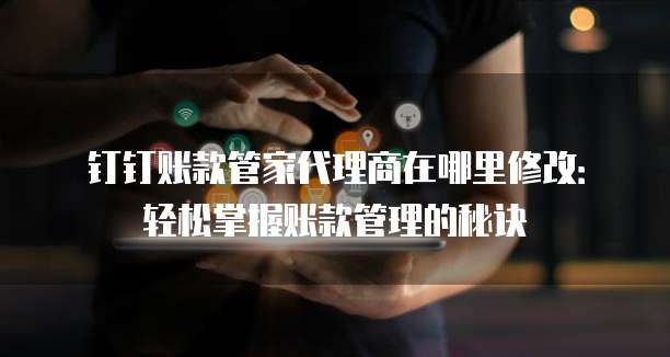 钉钉账款管家代理商在哪里修改:轻松掌握账款管理的秘诀