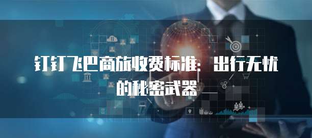 钉钉飞巴商旅收费标准:出行无忧的秘密武器