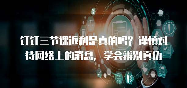 钉钉三节课返利是真的吗? 谨慎对待网络上的消息,学会辨别真伪