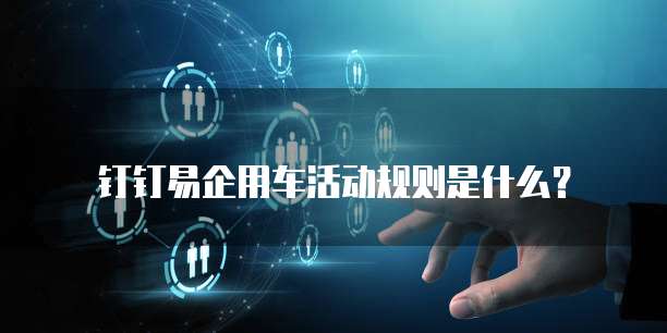 钉钉易企用车活动规则是什么?