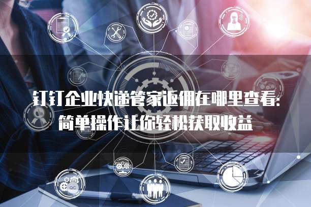 钉钉企业快递管家返佣在哪里查看:简单操作让你轻松获取收益