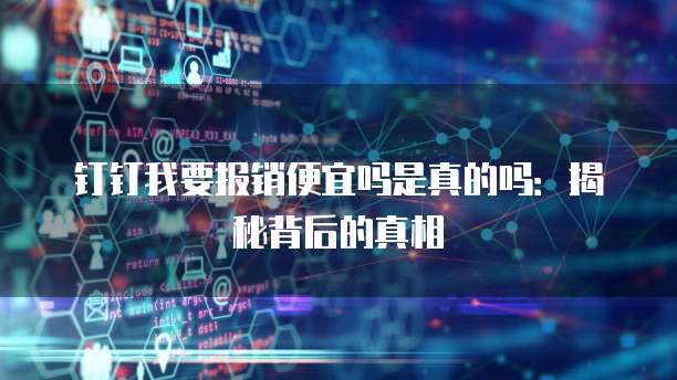 钉钉我要报销便宜吗是真的吗：揭秘背后的真相