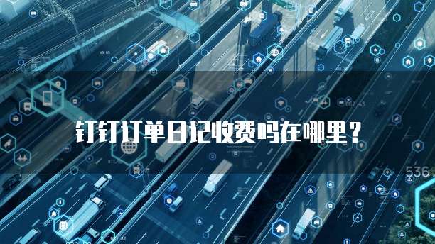 钉钉订单日记收费吗在哪里?