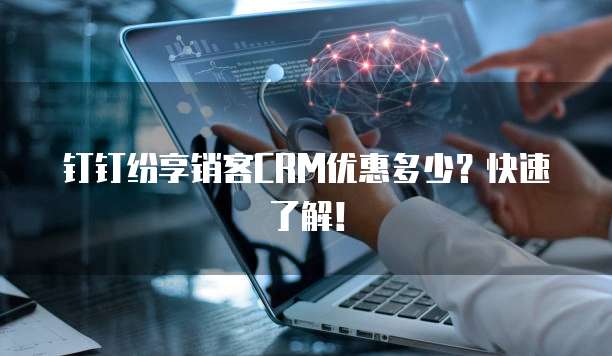 钉钉纷享销客CRM优惠多少?快速了解!