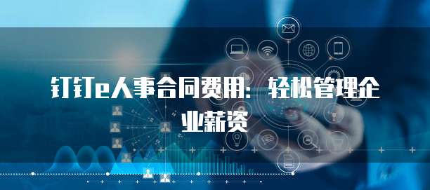 钉钉e人事合同费用：轻松管理企业薪资