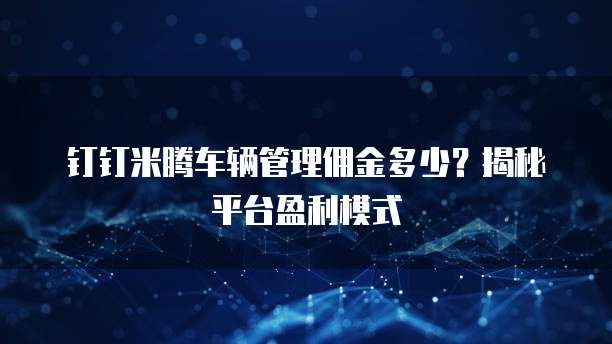 钉钉米腾车辆管理佣金多少?揭秘平台盈利模式