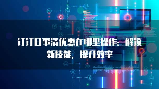 钉钉日事清优惠在哪里操作:解锁新技能,提升效率