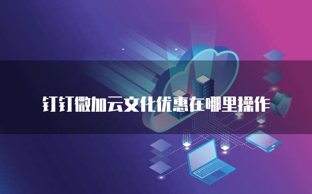 钉钉微加云文化优惠在哪里操作