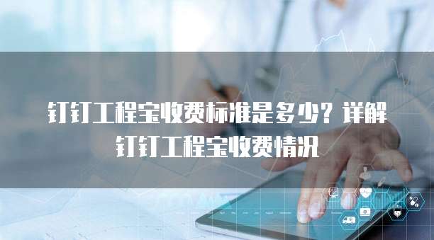 钉钉工程宝收费标准是多少？详解钉钉工程宝收费情况