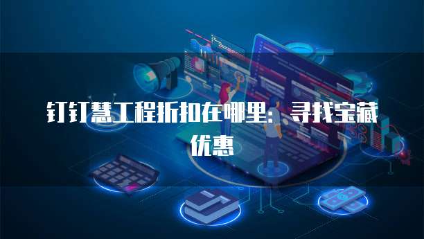 钉钉慧工程折扣在哪里:寻找宝藏优惠