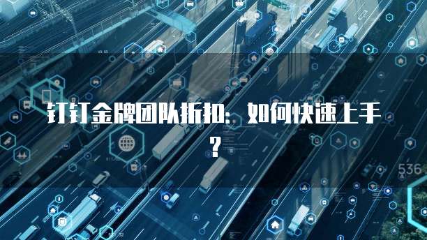 钉钉金牌团队折扣:如何快速上手?