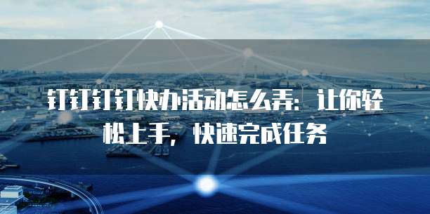 钉钉钉钉快办活动怎么弄:让你轻松上手,快速完成任务