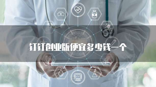 钉钉创业版便宜多少钱一个