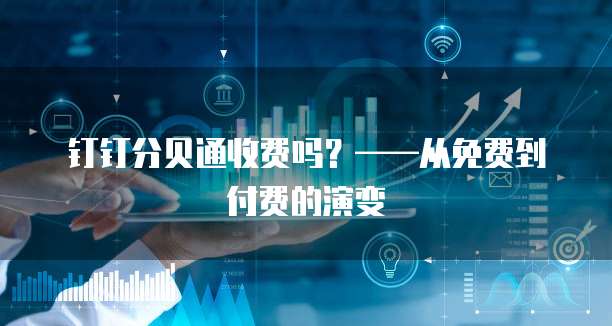 钉钉分贝通收费吗?——从免费到付费的演变