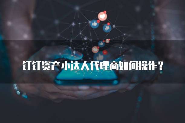 钉钉资产小达人代理商如何操作?