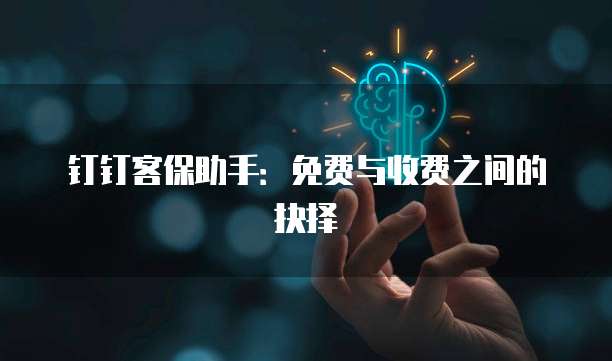 钉钉客保助手:免费与收费之间的抉择