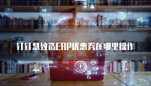 钉钉慧致造ERP优惠券在哪里操作