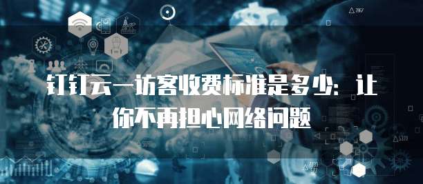 钉钉云一访客收费标准是多少:让你不再担心网络问题