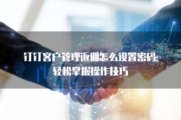 钉钉客户管理返佣怎么设置密码:轻松掌握操作技巧