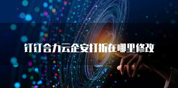 钉钉合力云企安打折在哪里修改