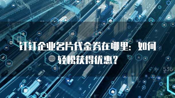 钉钉企业名片代金券在哪里:如何轻松获得优惠?